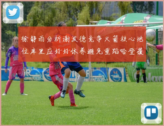 徐静雨分析谢泼德竞争火箭核心地位库里应好好休养避免重蹈哈登覆辙
