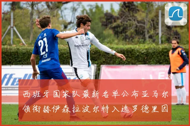 西班牙国家队最新名单公布亚马尔领衔赫伊森拉波尔特入选罗德里因伤缺席